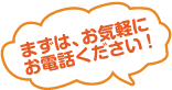 まずは、お気軽にお電話ください！